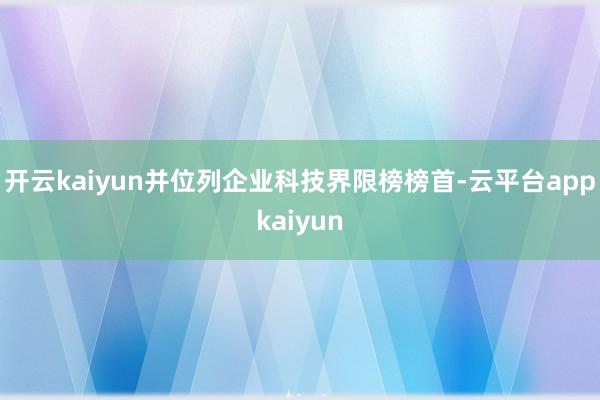 开云kaiyun并位列企业科技界限榜榜首-云平台appkaiyun