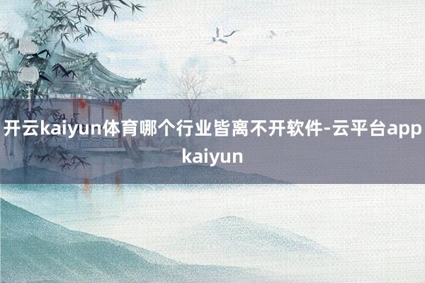 开云kaiyun体育哪个行业皆离不开软件-云平台appkaiyun