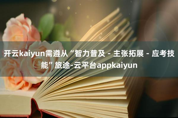 开云kaiyun需遵从“智力普及 - 主张拓展 - 应考技能”旅途-云平台appkaiyun