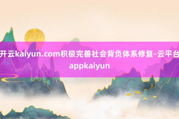 开云kaiyun.com积极完善社会背负体系修复-云平台appkaiyun