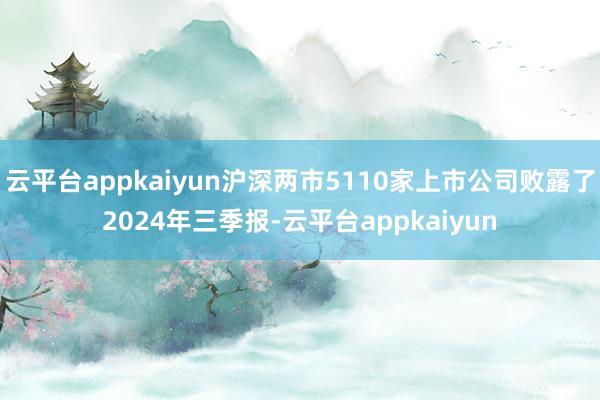 云平台appkaiyun沪深两市5110家上市公司败露了2024年三季报-云平台appkaiyun