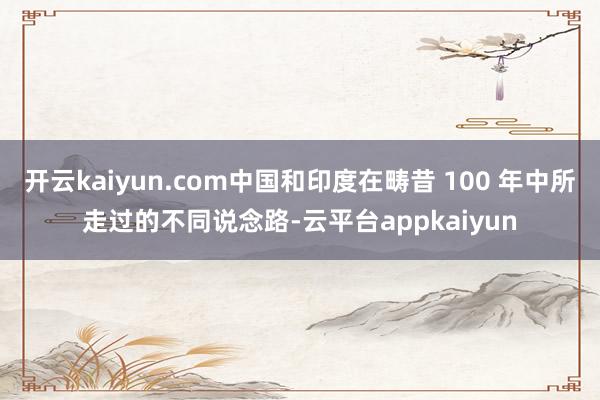 开云kaiyun.com中国和印度在畴昔 100 年中所走过的不同说念路-云平台appkaiyun