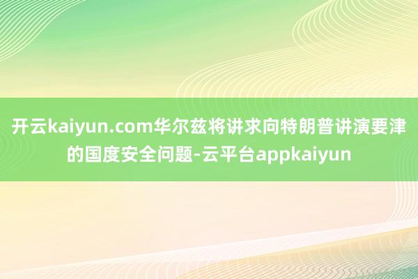 开云kaiyun.com华尔兹将讲求向特朗普讲演要津的国度安全问题-云平台appkaiyun