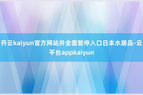 开云kaiyun官方网站并全面暂停入口日本水居品-云平台appkaiyun