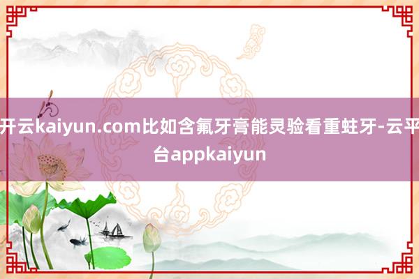 开云kaiyun.com比如含氟牙膏能灵验看重蛀牙-云平台appkaiyun