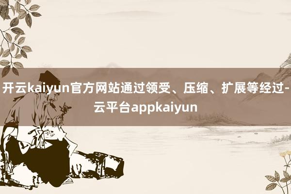 开云kaiyun官方网站通过领受、压缩、扩展等经过-云平台appkaiyun