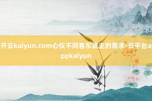 开云kaiyun.com心仪不同客东谈主的需求-云平台appkaiyun