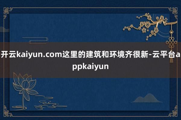 开云kaiyun.com这里的建筑和环境齐很新-云平台appkaiyun