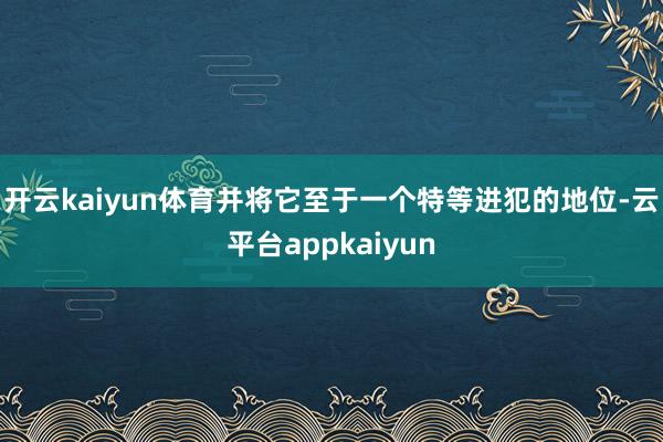 开云kaiyun体育并将它至于一个特等进犯的地位-云平台appkaiyun