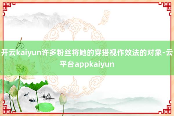 开云kaiyun许多粉丝将她的穿搭视作效法的对象-云平台appkaiyun