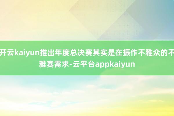 开云kaiyun推出年度总决赛其实是在振作不雅众的不雅赛需求-云平台appkaiyun