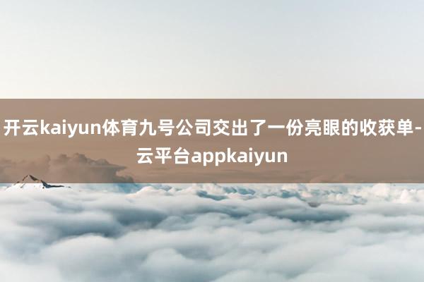 开云kaiyun体育九号公司交出了一份亮眼的收获单-云平台appkaiyun