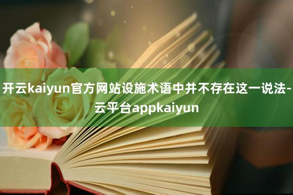 开云kaiyun官方网站设施术语中并不存在这一说法-云平台appkaiyun