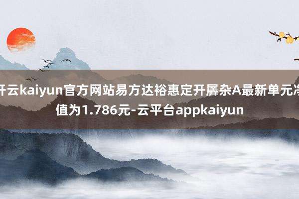 开云kaiyun官方网站易方达裕惠定开羼杂A最新单元净值为1.786元-云平台appkaiyun