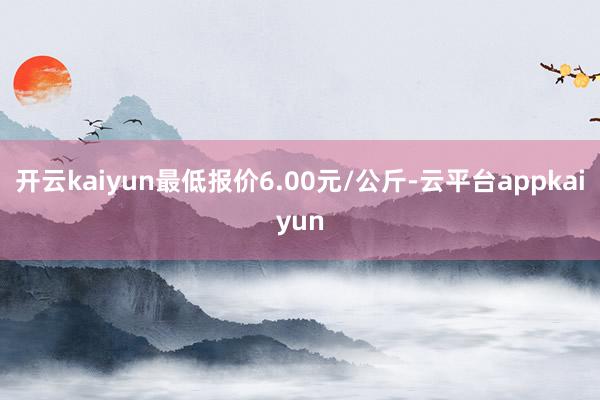 开云kaiyun最低报价6.00元/公斤-云平台appkaiyun