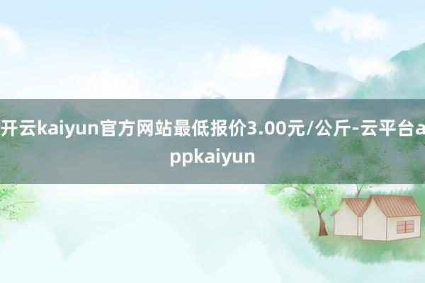 开云kaiyun官方网站最低报价3.00元/公斤-云平台appkaiyun