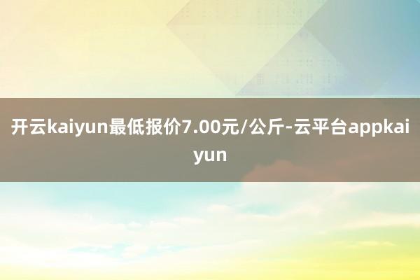 开云kaiyun最低报价7.00元/公斤-云平台appkaiyun