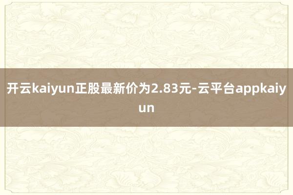 开云kaiyun正股最新价为2.83元-云平台appkaiyun