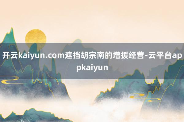 开云kaiyun.com遮挡胡宗南的增援经营-云平台appkaiyun