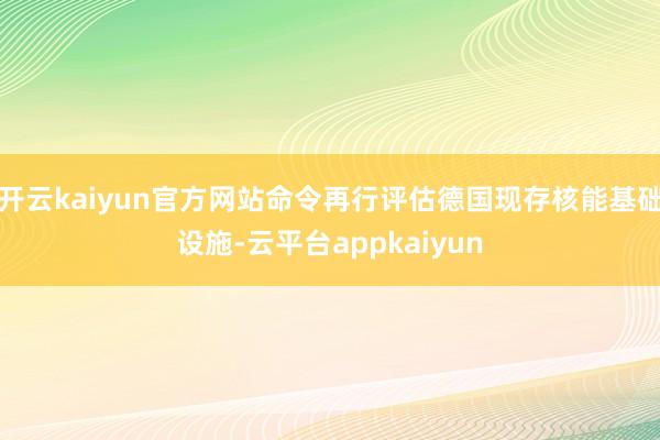 开云kaiyun官方网站命令再行评估德国现存核能基础设施-云平台appkaiyun