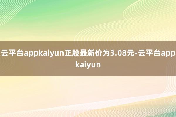 云平台appkaiyun正股最新价为3.08元-云平台appkaiyun