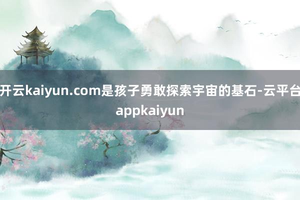 开云kaiyun.com是孩子勇敢探索宇宙的基石-云平台appkaiyun