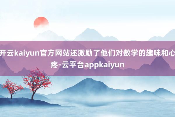 开云kaiyun官方网站还激励了他们对数学的趣味和心疼-云平台appkaiyun