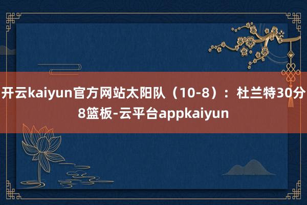 开云kaiyun官方网站太阳队（10-8）：杜兰特30分8篮板-云平台appkaiyun