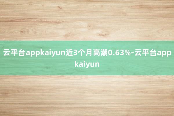 云平台appkaiyun近3个月高潮0.63%-云平台appkaiyun