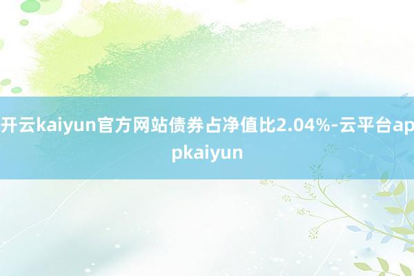 开云kaiyun官方网站债券占净值比2.04%-云平台appkaiyun