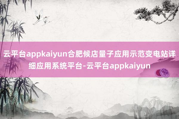 云平台appkaiyun合肥候店量子应用示范变电站详细应用系统平台-云平台appkaiyun