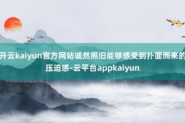 开云kaiyun官方网站诚然照旧能够感受到扑面而来的压迫感-云平台appkaiyun