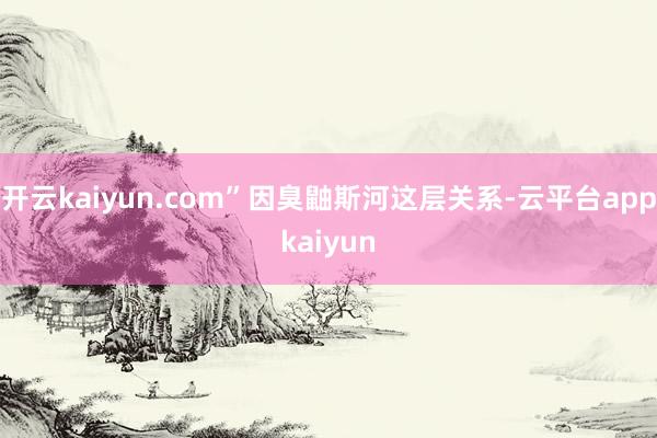 开云kaiyun.com”因臭鼬斯河这层关系-云平台appkaiyun