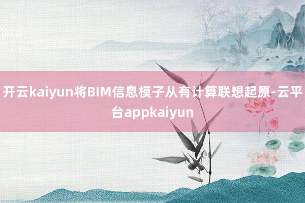 开云kaiyun将BIM信息模子从有计算联想起原-云平台appkaiyun