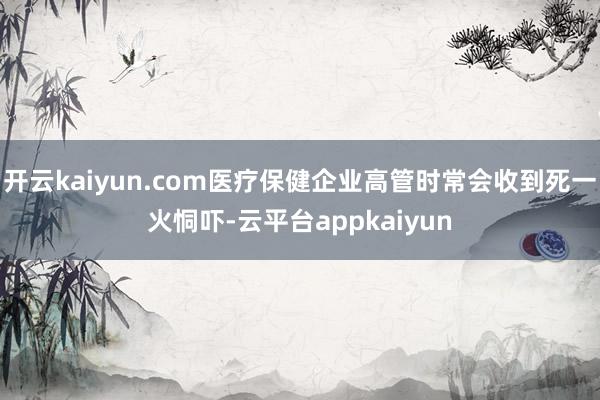 开云kaiyun.com医疗保健企业高管时常会收到死一火恫吓-云平台appkaiyun