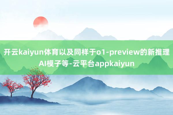 开云kaiyun体育以及同样于o1-preview的新推理AI模子等-云平台appkaiyun