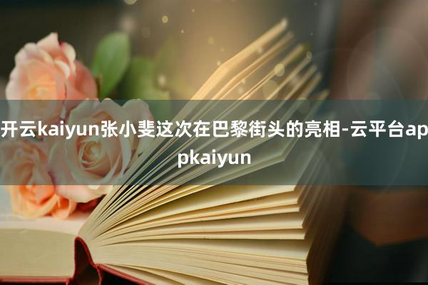 开云kaiyun张小斐这次在巴黎街头的亮相-云平台appkaiyun