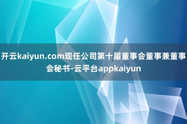 开云kaiyun.com现任公司第十届董事会董事兼董事会秘书-云平台appkaiyun