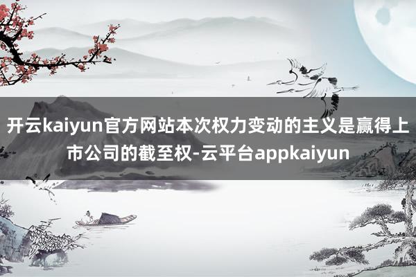 开云kaiyun官方网站本次权力变动的主义是赢得上市公司的截至权-云平台appkaiyun