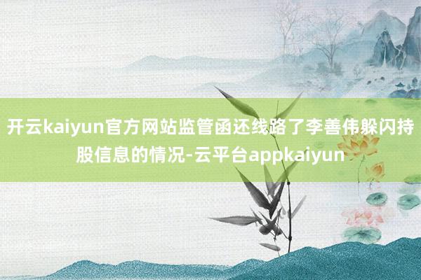 开云kaiyun官方网站　　监管函还线路了李善伟躲闪持股信息的情况-云平台appkaiyun