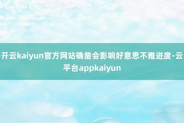 开云kaiyun官方网站确凿会影响好意思不雅进度-云平台appkaiyun