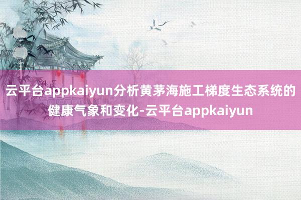 云平台appkaiyun分析黄茅海施工梯度生态系统的健康气象和变化-云平台appkaiyun