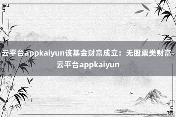 云平台appkaiyun该基金财富成立：无股票类财富-云平台appkaiyun