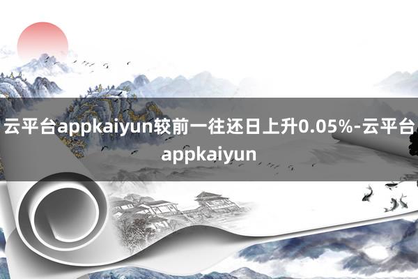 云平台appkaiyun较前一往还日上升0.05%-云平台appkaiyun