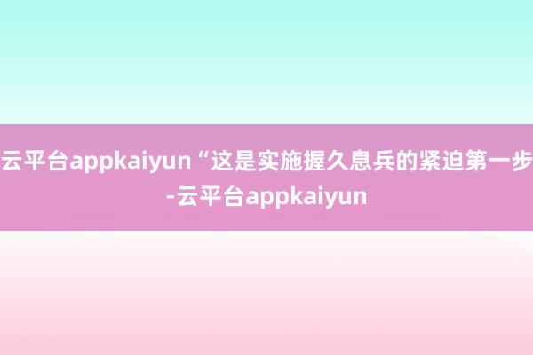 云平台appkaiyun“这是实施握久息兵的紧迫第一步-云平台appkaiyun