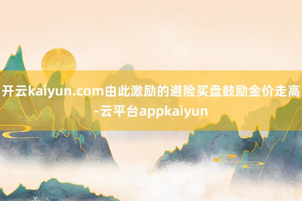 开云kaiyun.com由此激励的避险买盘鼓励金价走高-云平台appkaiyun