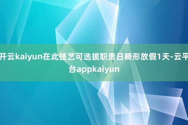 开云kaiyun在此技艺可选拔职责日畸形放假1天-云平台appkaiyun