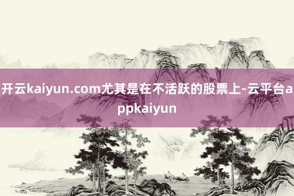 开云kaiyun.com尤其是在不活跃的股票上-云平台appkaiyun