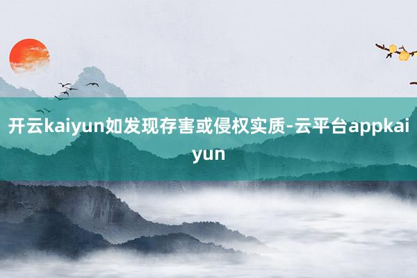 开云kaiyun如发现存害或侵权实质-云平台appkaiyun