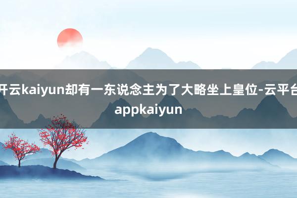 开云kaiyun却有一东说念主为了大略坐上皇位-云平台appkaiyun